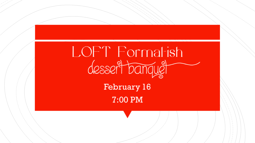 Loft Formal-ish Dessert Banquet February 16 at 7:00 PM